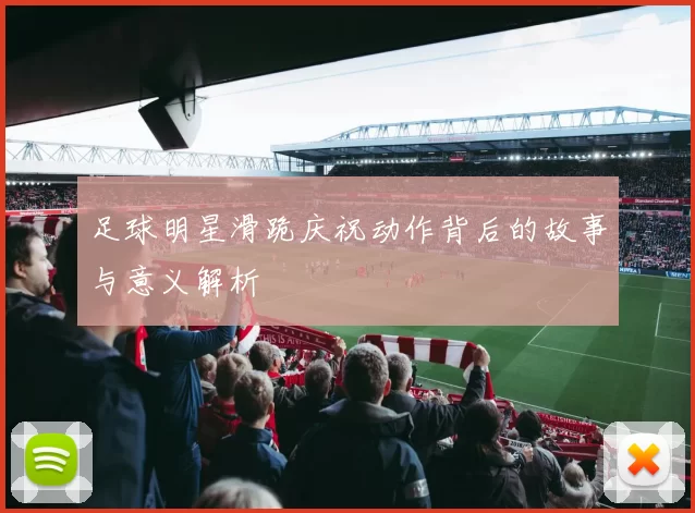 足球明星滑跪庆祝动作背后的故事与意义解析