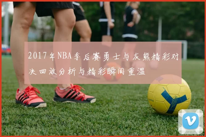 2017年NBA季后赛勇士与灰熊精彩对决回放分析与精彩瞬间重温