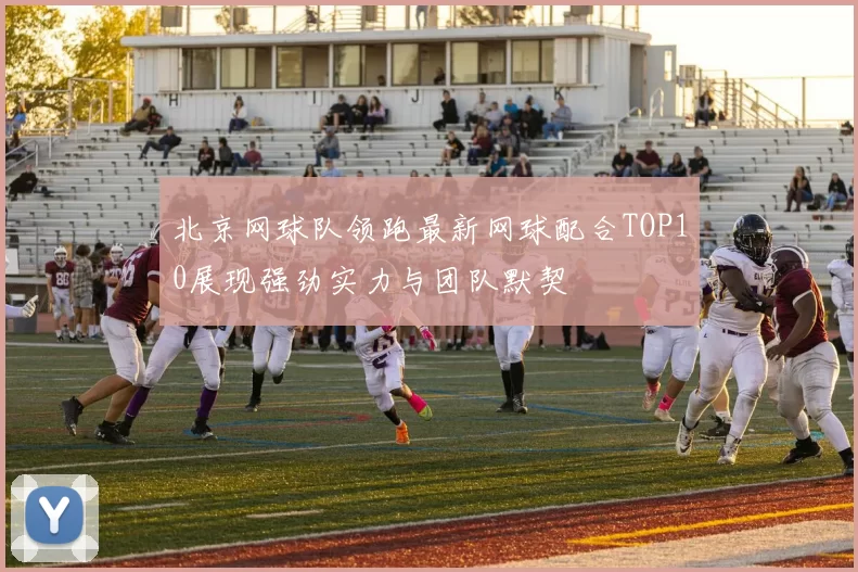 北京网球队领跑最新网球配合TOP10展现强劲实力与团队默契