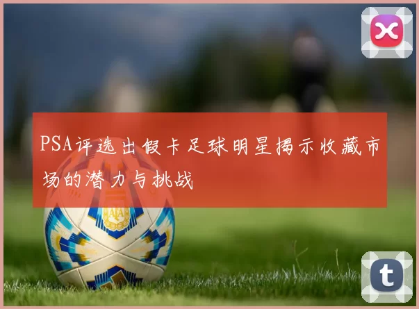 PSA评选出假卡足球明星揭示收藏市场的潜力与挑战