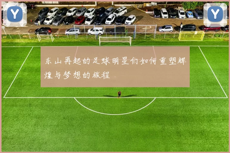 东山再起的足球明星们如何重塑辉煌与梦想的旅程