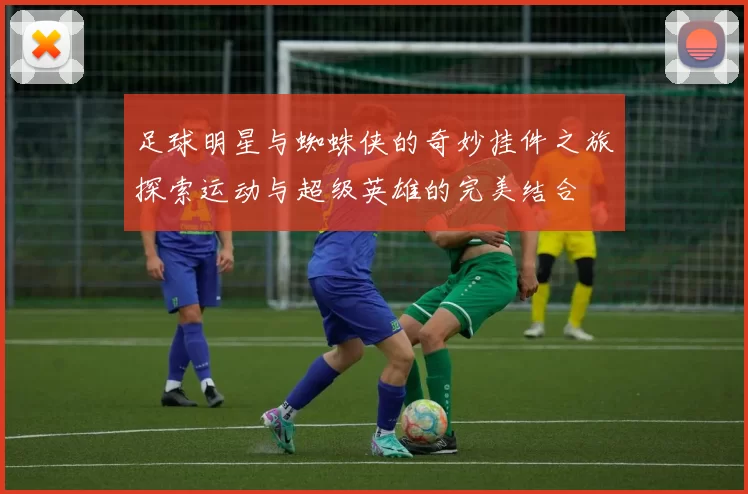 足球明星与蜘蛛侠的奇妙挂件之旅探索运动与超级英雄的完美结合