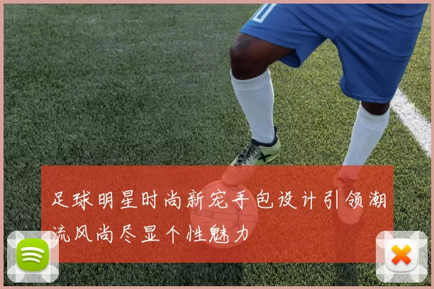 足球明星时尚新宠手包设计引领潮流风尚尽显个性魅力