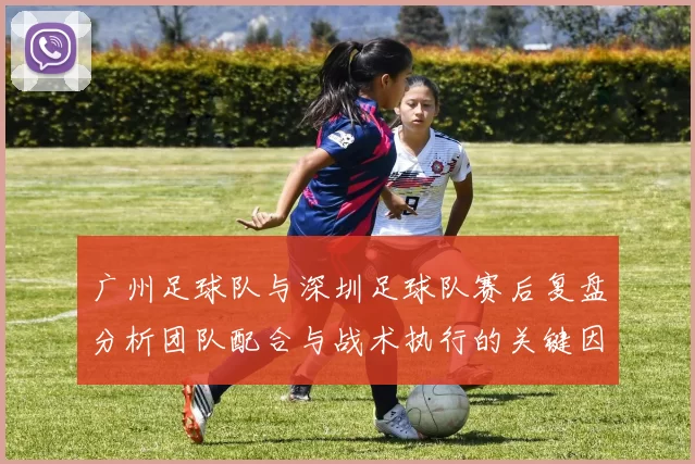 广州足球队与深圳足球队赛后复盘分析团队配合与战术执行的关键因素