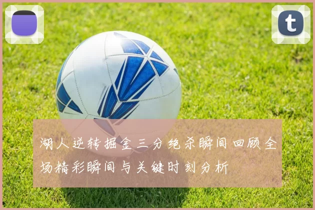 湖人逆转掘金三分绝杀瞬间回顾全场精彩瞬间与关键时刻分析
