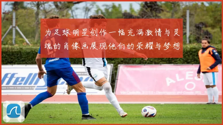为足球明星创作一幅充满激情与灵魂的肖像画展现他们的荣耀与梦想
