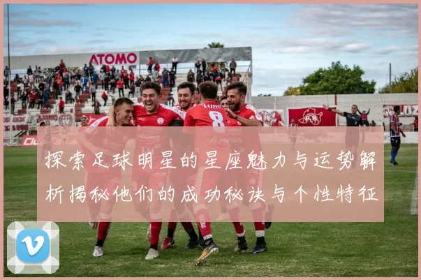 探索足球明星的星座魅力与运势解析揭秘他们的成功秘诀与个性特征