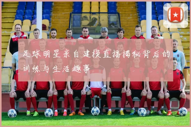 足球明星亲自建模直播揭秘背后的训练与生活趣事