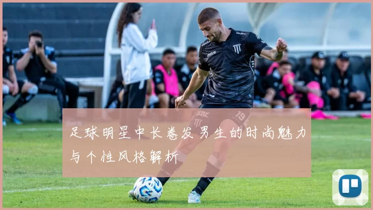 足球明星中长卷发男生的时尚魅力与个性风格解析