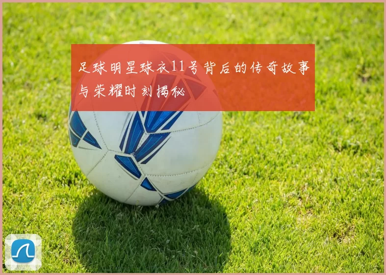 足球明星球衣11号背后的传奇故事与荣耀时刻揭秘