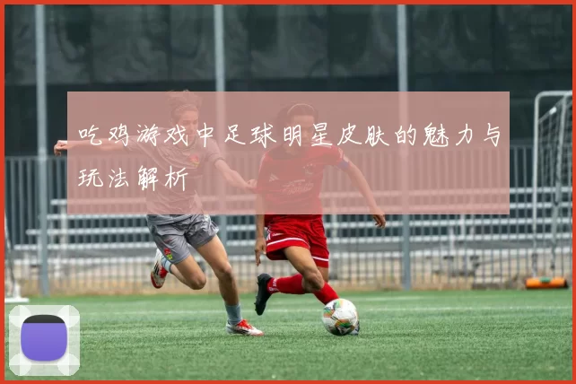 吃鸡游戏中足球明星皮肤的魅力与玩法解析
