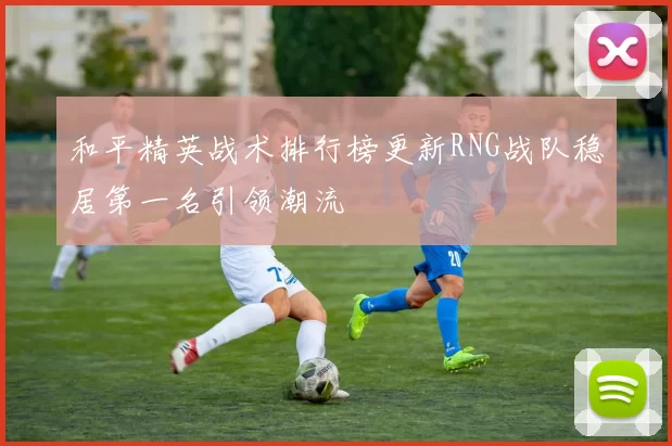 和平精英战术排行榜更新RNG战队稳居第一名引领潮流