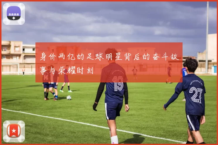 身价两亿的足球明星背后的奋斗故事与荣耀时刻