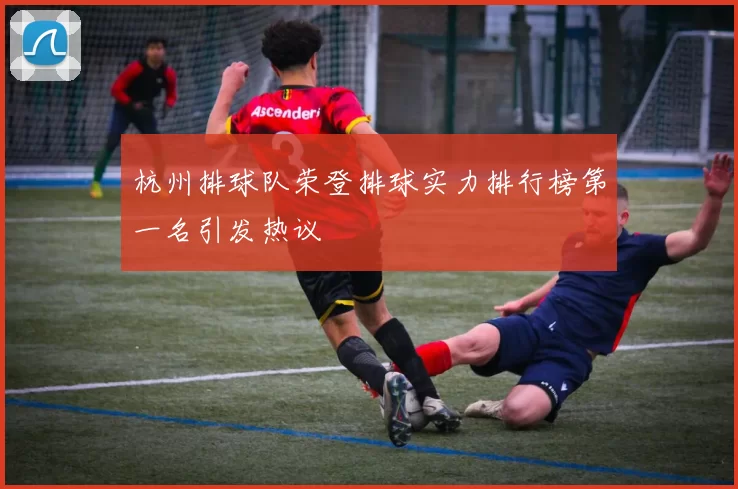杭州排球队荣登排球实力排行榜第一名引发热议