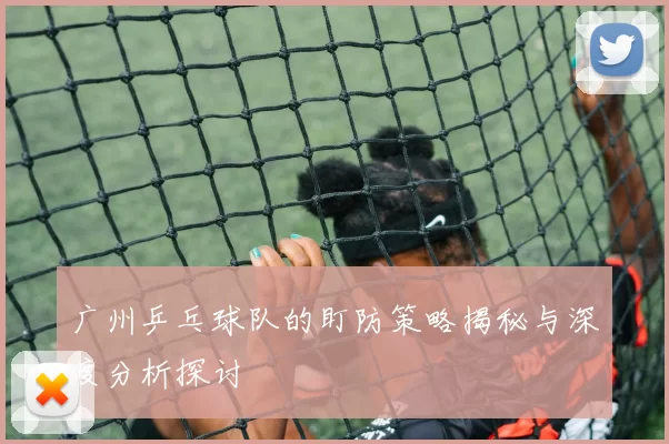 广州乒乓球队的盯防策略揭秘与深度分析探讨