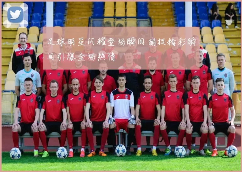 足球明星闪耀登场瞬间捕捉精彩瞬间引爆全场热情
