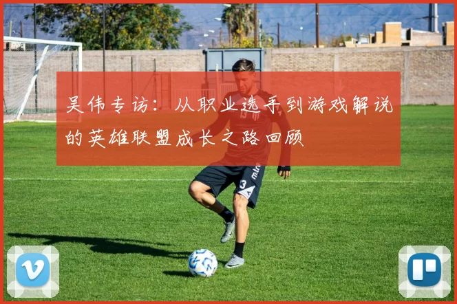 吴伟专访：从职业选手到游戏解说的英雄联盟成长之路回顾