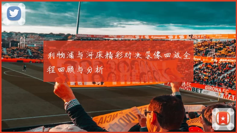利物浦与河床精彩对决录像回放全程回顾与分析