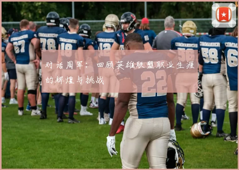 对话周军：回顾英雄联盟职业生涯的辉煌与挑战