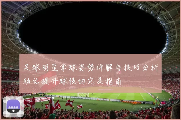 足球明星拿球姿势详解与技巧分析助你提升球技的完美指南