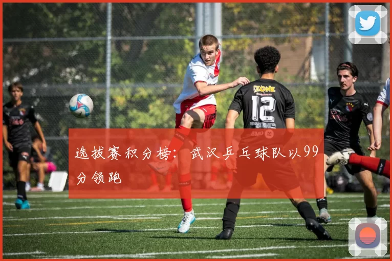 选拔赛积分榜：武汉乒乓球队以99分领跑