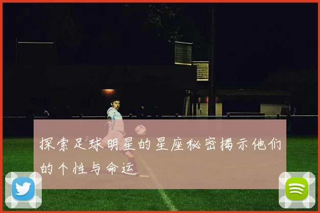 探索足球明星的星座秘密揭示他们的个性与命运