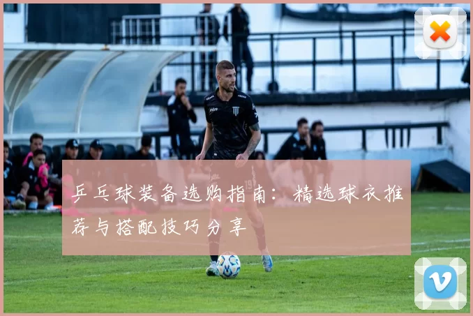 乒乓球装备选购指南：精选球衣推荐与搭配技巧分享