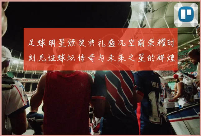 足球明星颁奖典礼盛况空前荣耀时刻见证球坛传奇与未来之星的辉煌交汇