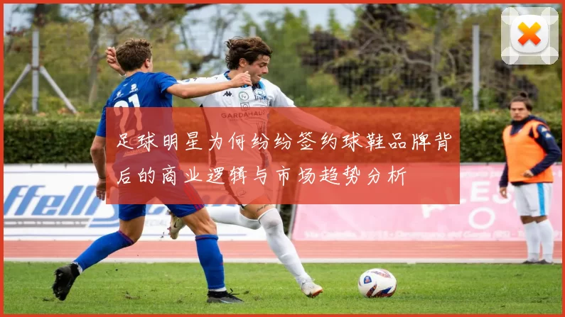 足球明星为何纷纷签约球鞋品牌背后的商业逻辑与市场趋势分析