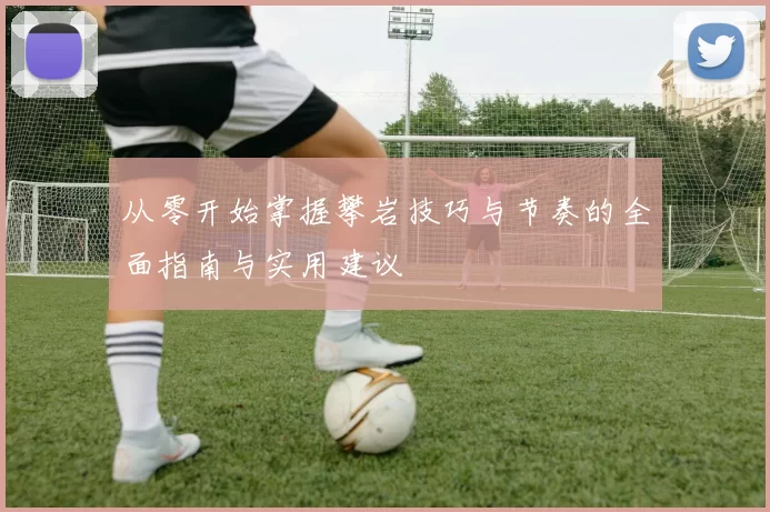从零开始掌握攀岩技巧与节奏的全面指南与实用建议