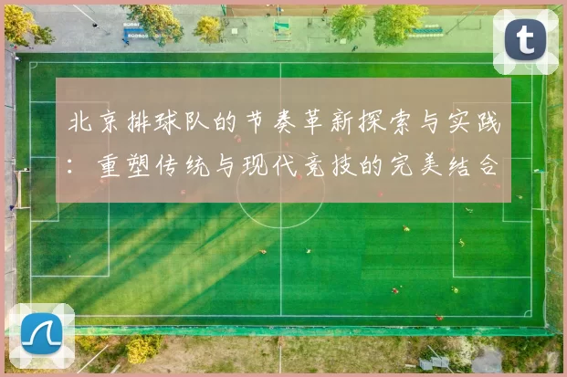 北京排球队的节奏革新探索与实践：重塑传统与现代竞技的完美结合
