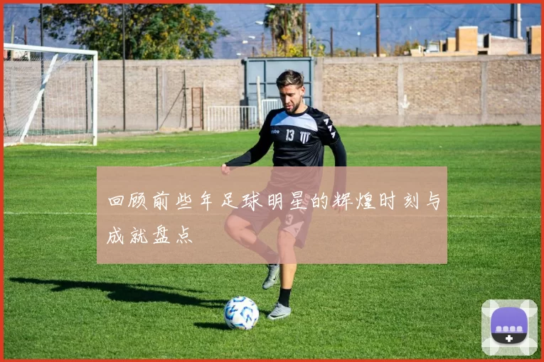 回顾前些年足球明星的辉煌时刻与成就盘点
