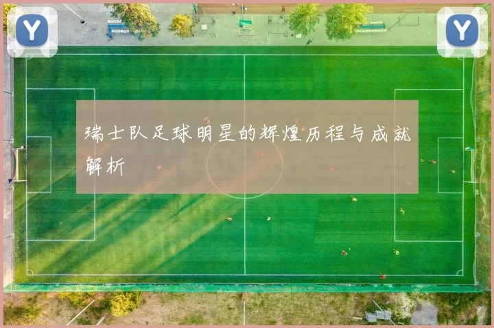 瑞士队足球明星的辉煌历程与成就解析