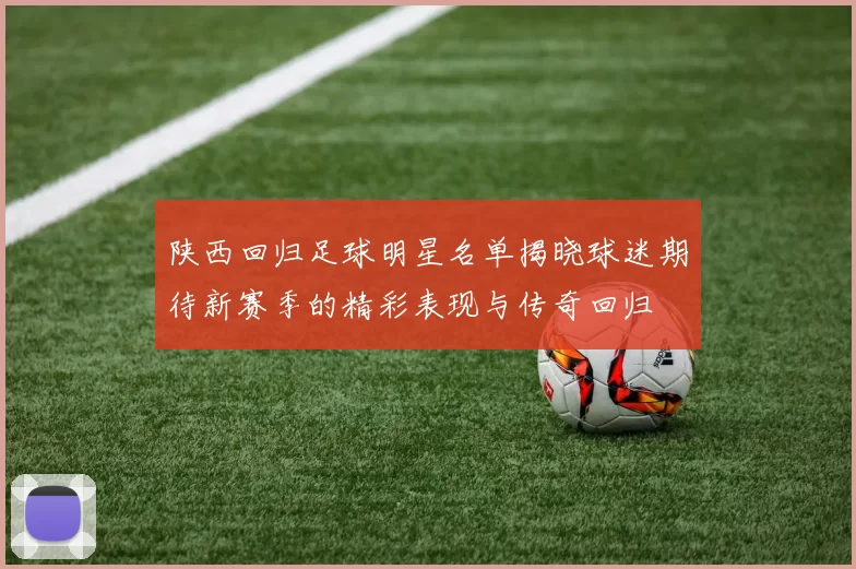 陕西回归足球明星名单揭晓球迷期待新赛季的精彩表现与传奇回归
