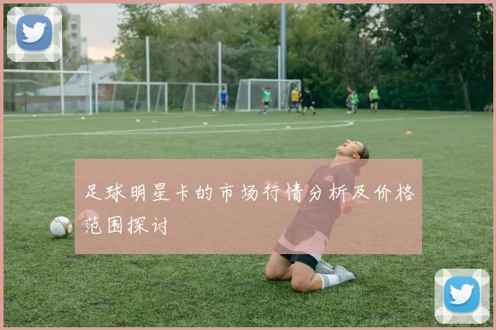 足球明星卡的市场行情分析及价格范围探讨