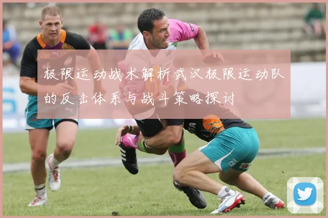 极限运动战术解析武汉极限运动队的反击体系与战斗策略探讨