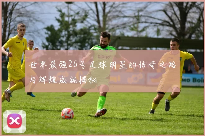 世界最强26号足球明星的传奇之路与辉煌成就揭秘