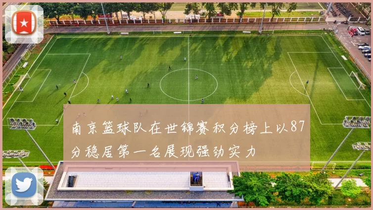 南京篮球队在世锦赛积分榜上以87分稳居第一名展现强劲实力