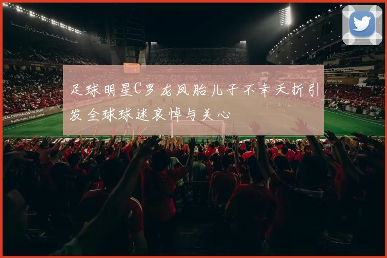 足球明星C罗龙凤胎儿子不幸夭折引发全球球迷哀悼与关心