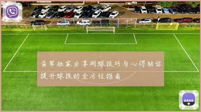 黄军独家分享网球技巧与心得助你提升球技的全方位指南