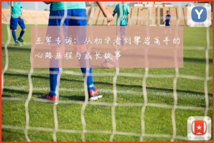 王军专访：从初学者到攀岩高手的心路历程与成长故事
