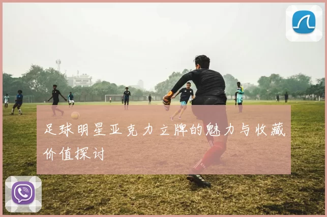 足球明星亚克力立牌的魅力与收藏价值探讨