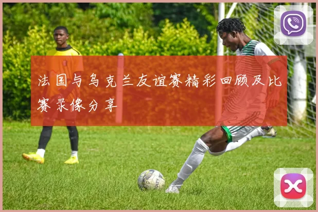 法国与乌克兰友谊赛精彩回顾及比赛录像分享