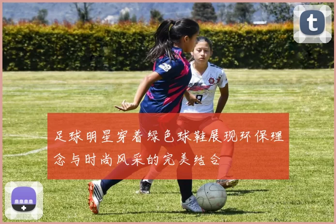 足球明星穿着绿色球鞋展现环保理念与时尚风采的完美结合