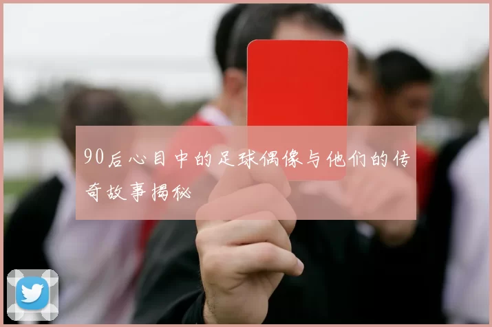 90后心目中的足球偶像与他们的传奇故事揭秘