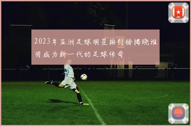2023年亚洲足球明星排行榜揭晓谁将成为新一代的足球传奇