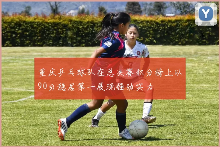 重庆乒乓球队在总决赛积分榜上以90分稳居第一展现强劲实力