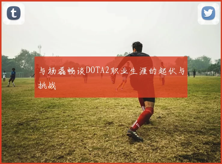 与杨磊畅谈DOTA2职业生涯的起伏与挑战