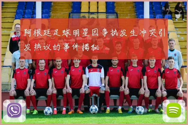 阿根廷足球明星因争执发生冲突引发热议的事件揭秘