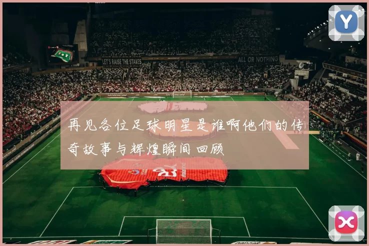 再见各位足球明星是谁啊他们的传奇故事与辉煌瞬间回顾
